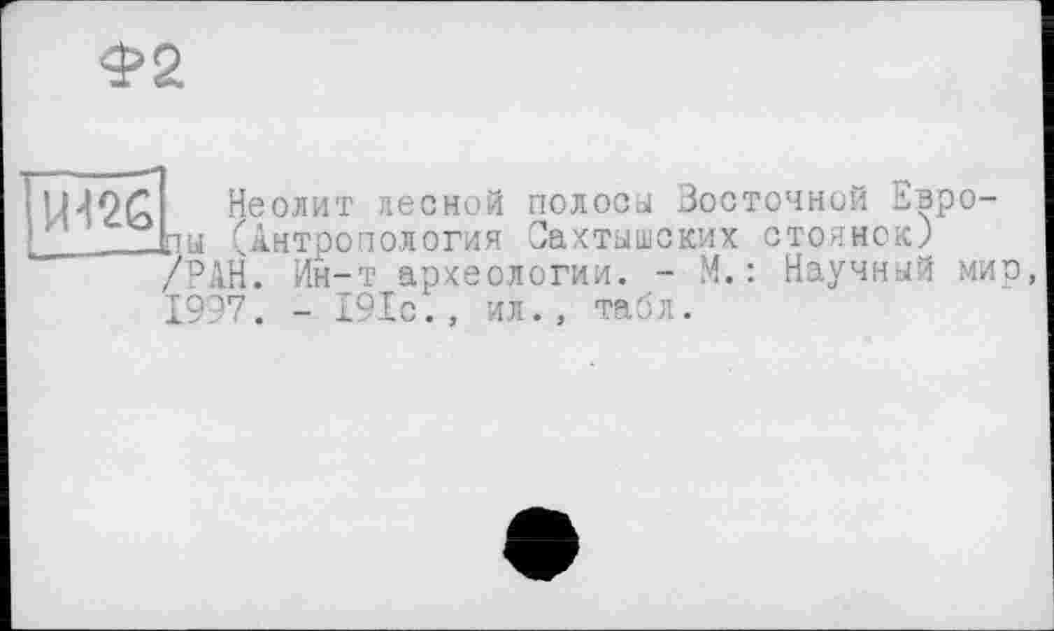 ﻿Ф2
H42G
Неолит лесной полосы Восточной Евро-(Антропология Сахтышских стоянок) _Н. Ин-т археологии. - М. : Научный мир, Ï997. - 191с., ил., табл.